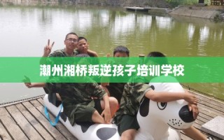 潮州湘桥叛逆孩子培训学校