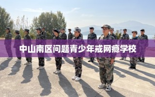 中山南区问题青少年戒网瘾学校
