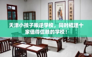 天津小孩子叛逆学校，同时梳理十家值得信赖的学校！