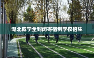 湖北咸宁全封闭寄宿制学校招生