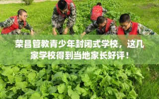 荣昌管教青少年封闭式学校，这几家学校得到当地家长好评！