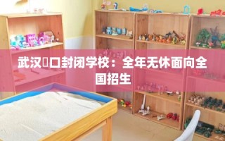 武汉硚口封闭学校：全年无休面向全国招生