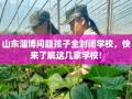 山东淄博问题孩子全封闭学校，快来了解这几家学校!