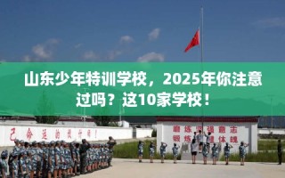 山东少年特训学校，2025年你注意过吗？这10家学校！