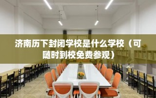 济南历下封闭学校是什么学校（可随时到校免费参观）