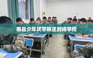 南昌少年厌学叛逆封闭学校