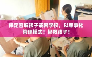 保定容城孩子戒网学校，以军事化管理模式！拯救孩子！