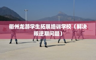 衢州龙游学生拓展培训学校（解决叛逆期问题）