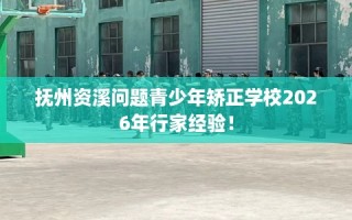 抚州资溪问题青少年矫正学校2026年行家经验！