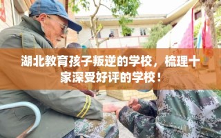 湖北教育孩子叛逆的学校，梳理十家深受好评的学校！