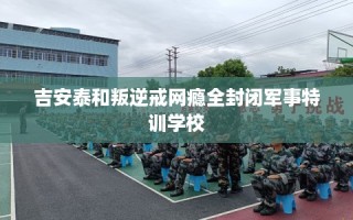 吉安泰和叛逆戒网瘾全封闭军事特训学校