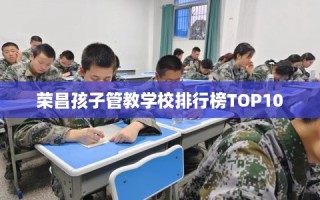 荣昌孩子管教学校排行榜TOP10