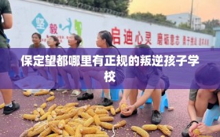 保定望都哪里有正规的叛逆孩子学校