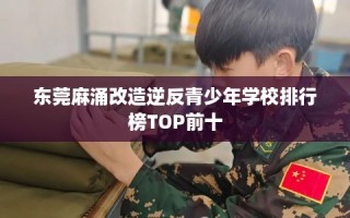 东莞麻涌改造逆反青少年学校排行榜TOP前十
