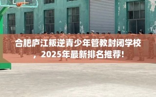 合肥庐江叛逆青少年管教封闭学校，2025年最新排名推荐!