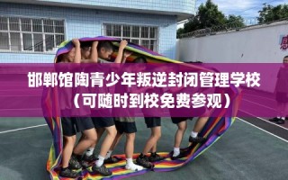 邯郸馆陶青少年叛逆封闭管理学校（可随时到校免费参观）