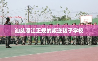 汕头濠江正规的叛逆孩子学校