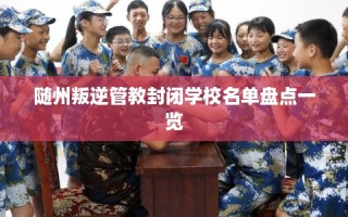随州叛逆管教封闭学校名单盘点一览