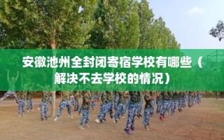 安徽池州全封闭寄宿学校有哪些（解决不去学校的情况）