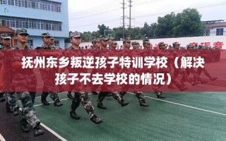 抚州东乡叛逆孩子特训学校（解决孩子不去学校的情况）