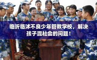 临沂临沭不良少年管教学校，解决孩子混社会的问题！