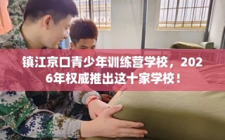 镇江京口青少年训练营学校，2026年权威推出这十家学校！