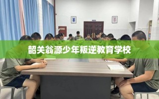 韶关翁源少年叛逆教育学校