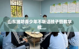 山东潍坊青少年不听话孩子管教学校