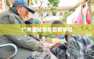 广州增城青年管教学校