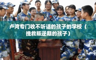 卢湾专门收不听话的孩子的学校（挽救叛逆期的孩子）
