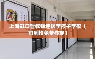 上海虹口管教叛逆厌学孩子学校（可到校免费参观）