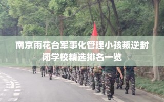 南京雨花台军事化管理小孩叛逆封闭学校精选排名一览