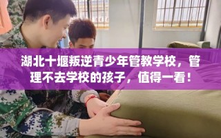 湖北十堰叛逆青少年管教学校，管理不去学校的孩子，值得一看！