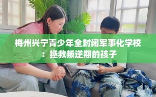 梅州兴宁青少年全封闭军事化学校：拯救叛逆期的孩子