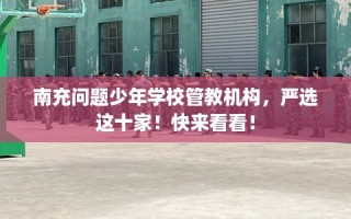 南充问题少年学校管教机构，严选这十家！快来看看！