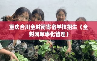 重庆合川全封闭寄宿学校招生（全封闭军事化管理）