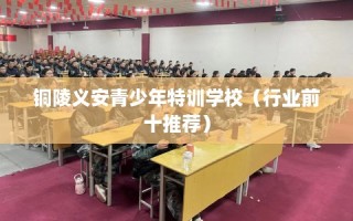 铜陵义安青少年特训学校（行业前十推荐）
