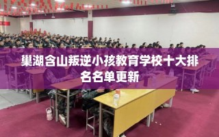 巢湖含山叛逆小孩教育学校十大排名名单更新