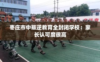 枣庄市中叛逆教育全封闭学校：家长认可度很高