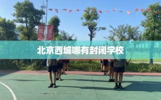 北京西城哪有封闭学校