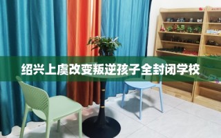 绍兴上虞改变叛逆孩子全封闭学校