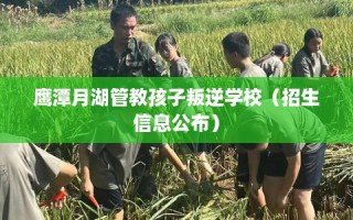 鹰潭月湖管教孩子叛逆学校（招生信息公布）