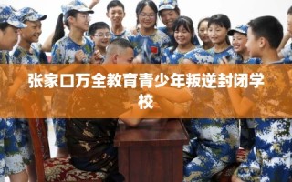 张家口万全教育青少年叛逆封闭学校