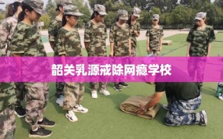 韶关乳源戒除网瘾学校
