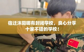 宿迁沐阳哪有封闭学校，良心分享十家不错的学校！