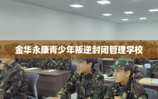 金华永康青少年叛逆封闭管理学校