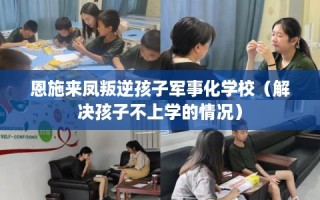 恩施来凤叛逆孩子军事化学校（解决孩子不上学的情况）