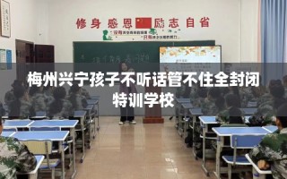 梅州兴宁孩子不听话管不住全封闭特训学校