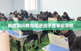 陕西铜川教育叛逆孩子军事化学校
