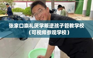 张家口崇礼厌学叛逆孩子管教学校（可视频参观学校）